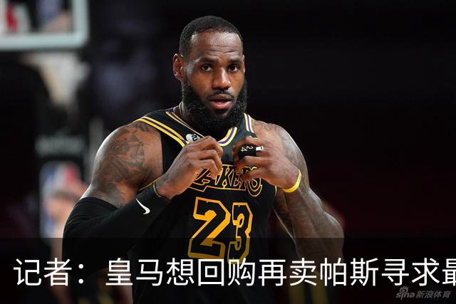 记者：皇马想回购再卖帕斯寻求最大经济利益，球员团队排斥该方案